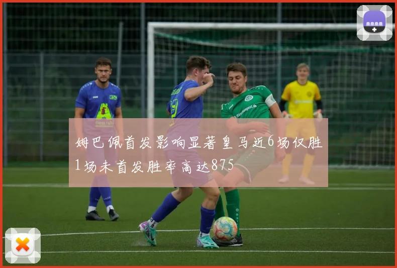 姆巴佩首发影响显著皇马近6场仅胜1场未首发胜率高达875