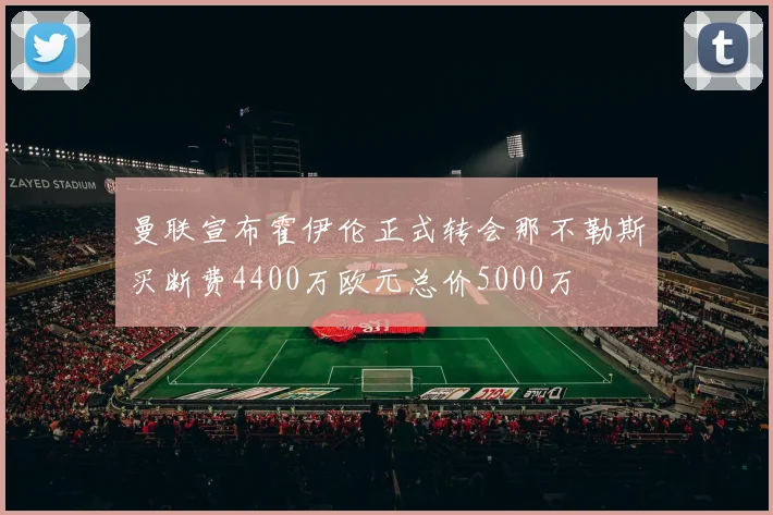 曼联宣布霍伊伦正式转会那不勒斯买断费4400万欧元总价5000万