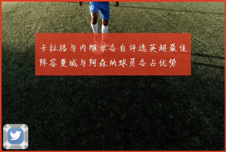 卡拉格与内维尔各自评选英超最佳阵容曼城与阿森纳球员各占优势