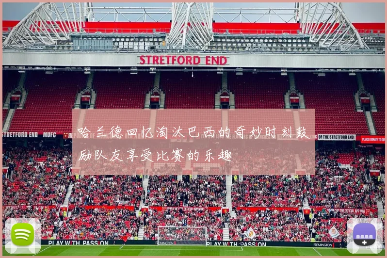 哈兰德回忆淘汰巴西的奇妙时刻鼓励队友享受比赛的乐趣