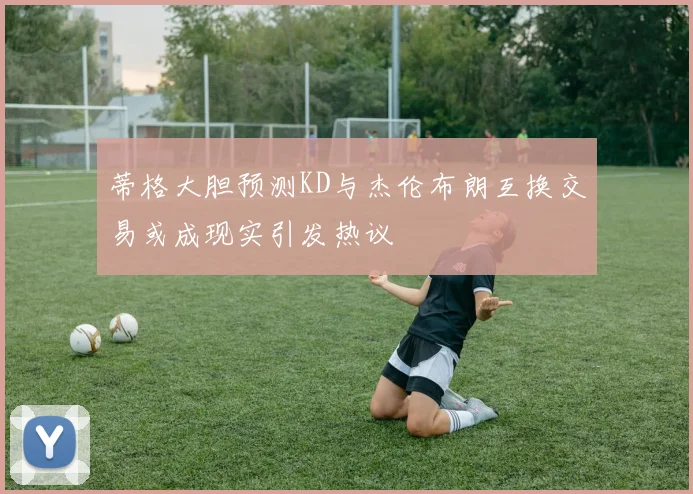 蒂格大胆预测KD与杰伦布朗互换交易或成现实引发热议