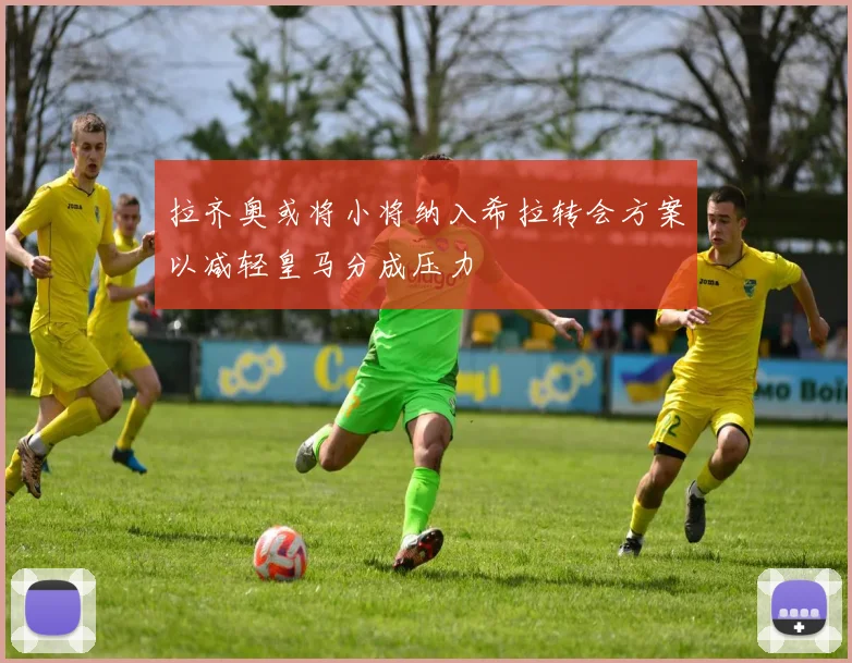 拉齐奥或将小将纳入希拉转会方案以减轻皇马分成压力