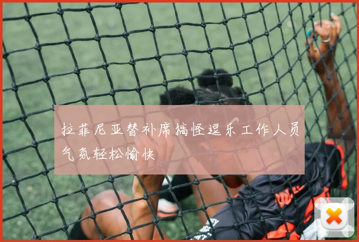 拉菲尼亚替补席搞怪逗乐工作人员气氛轻松愉快