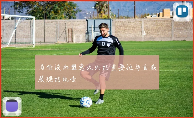 马伦谈加盟意大利的重要性与自我展现的机会