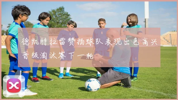 德凯特拉雷赞扬球队表现出色高兴晋级淘汰赛下一轮