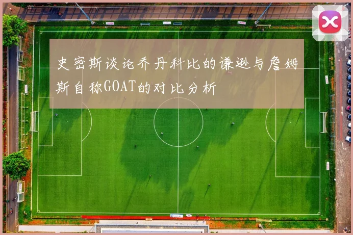 史密斯谈论乔丹科比的谦逊与詹姆斯自称GOAT的对比分析