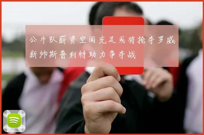 公牛队薪资空间充足或将抢夺罗威新帅斯普利特助力争夺战