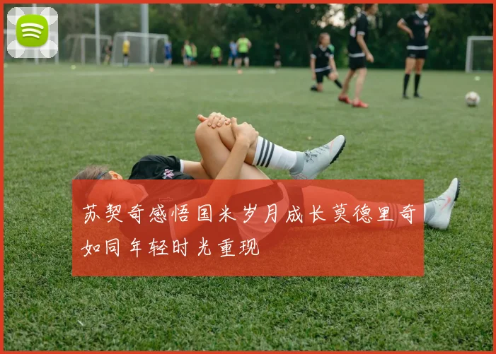 苏契奇感悟国米岁月成长莫德里奇如同年轻时光重现