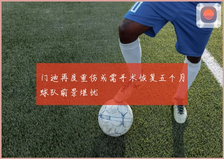 门迪再度重伤或需手术恢复五个月球队前景堪忧