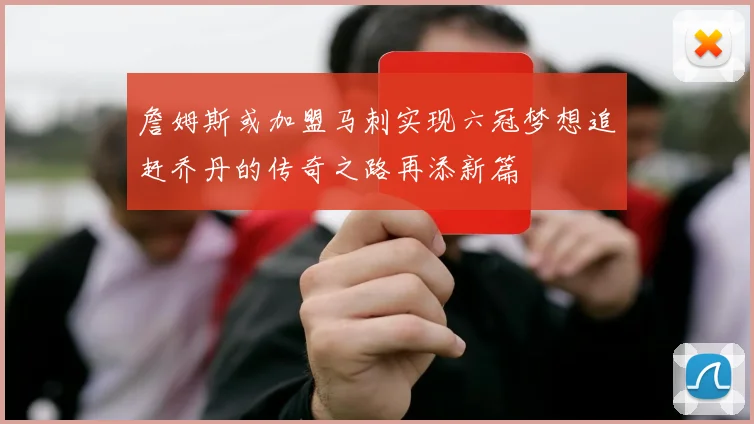 詹姆斯或加盟马刺实现六冠梦想追赶乔丹的传奇之路再添新篇