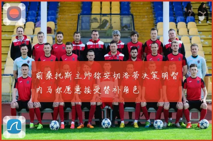 前桑托斯主帅称安切洛蒂决策明智内马尔愿意接受替补角色