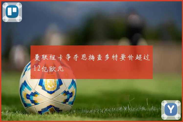曼联纽卡争夺恩梅查多特要价超过12亿欧元