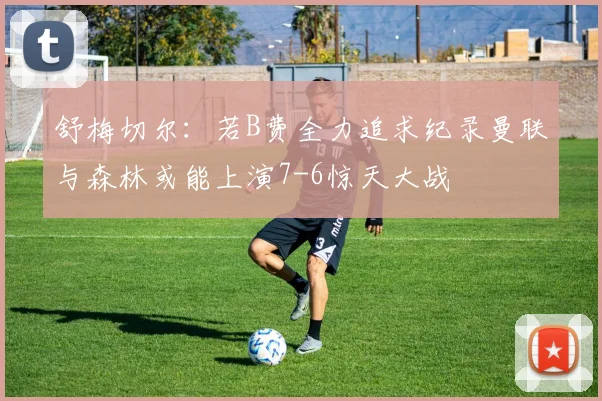 舒梅切尔：若B费全力追求纪录曼联与森林或能上演7-6惊天大战