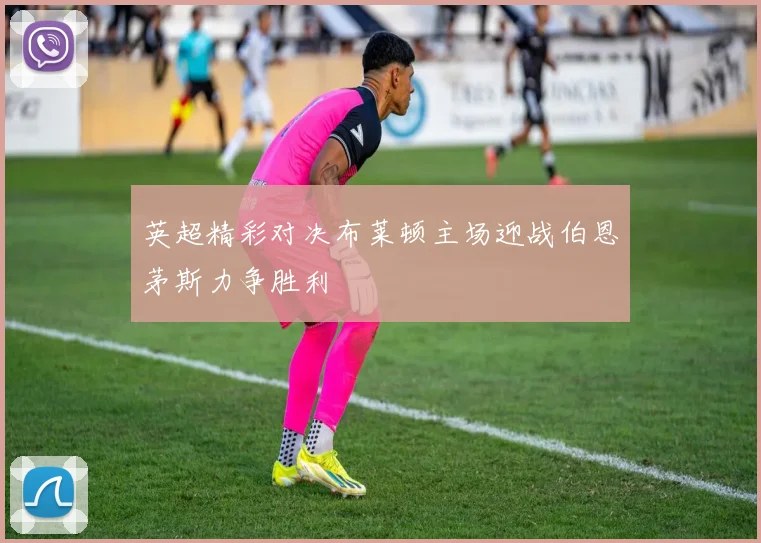 英超精彩对决布莱顿主场迎战伯恩茅斯力争胜利