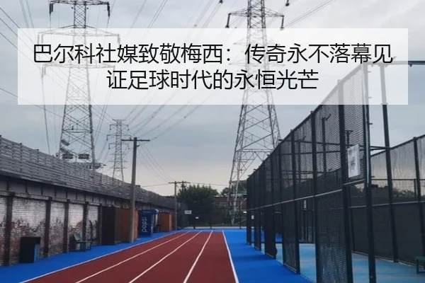 巴尔科社媒致敬梅西：传奇永不落幕见证足球时代的永恒光芒 | kaiyun